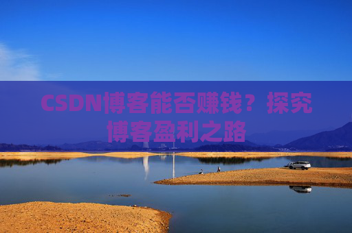 CSDN博客能否赚钱？探究博客盈利之路